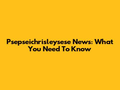 Psepseichrisleysese News: What You Need To Know