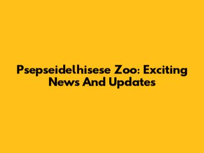 Psepseidelhisese Zoo: Exciting News And Updates