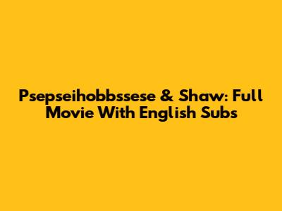Psepseihobbssese & Shaw: Full Movie With English Subs