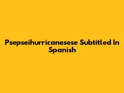 Psepseihurricanesese Subtitled In Spanish