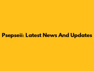 Psepseii: Latest News And Updates