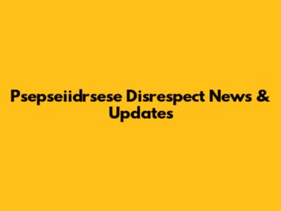 Psepseiidrsese Disrespect News & Updates