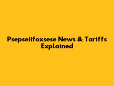 Psepseiifoxsese News & Tariffs Explained