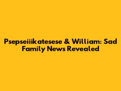 Psepseiiikatesese & William: Sad Family News Revealed