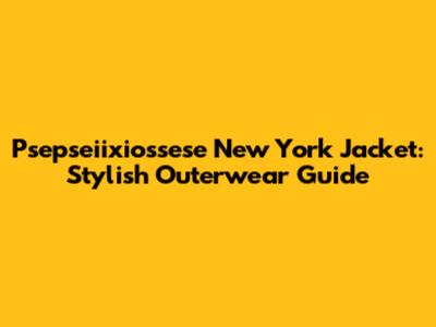 Psepseiixiossese New York Jacket: Stylish Outerwear Guide