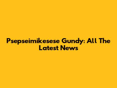 Psepseimikesese Gundy: All The Latest News