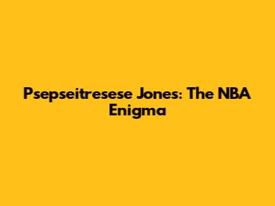 Psepseitresese Jones: The NBA Enigma
