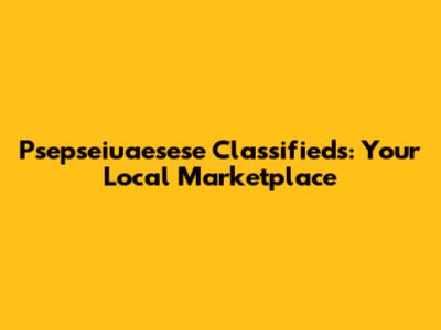 Psepseiuaesese Classifieds: Your Local Marketplace