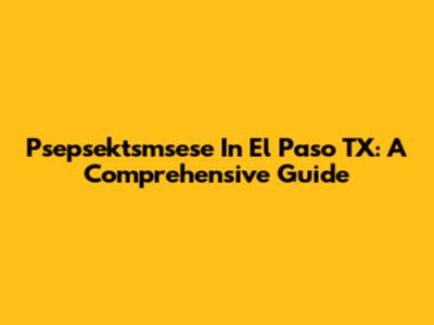 Psepsektsmsese In El Paso TX: A Comprehensive Guide