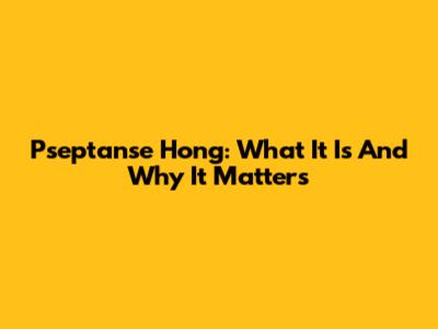 Pseptanse Hong: What It Is And Why It Matters