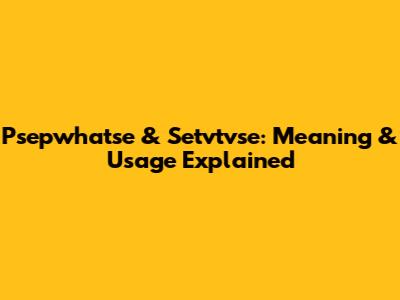 Psepwhatse & Setvtvse: Meaning & Usage Explained