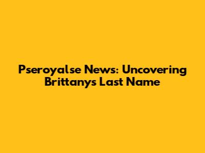 Pseroyalse News: Uncovering Brittany's Last Name