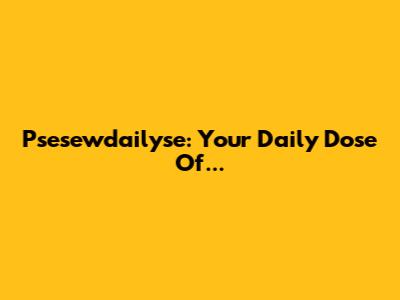Psesewdailyse: Your Daily Dose Of...