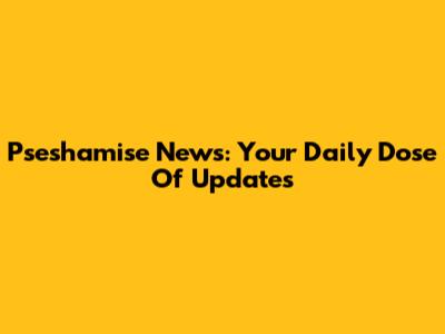Pseshamise News: Your Daily Dose Of Updates