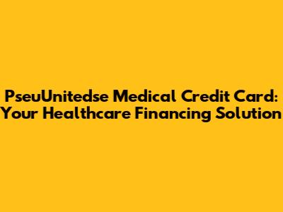 PseuUnitedse Medical Credit Card: Your Healthcare Financing Solution