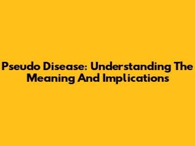Pseudo Disease: Understanding The Meaning And Implications