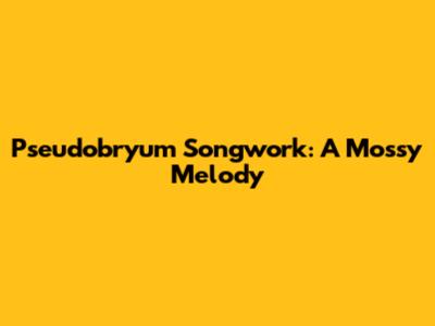 Pseudobryum Songwork: A Mossy Melody