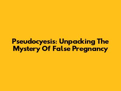 Pseudocyesis: Unpacking The Mystery Of False Pregnancy