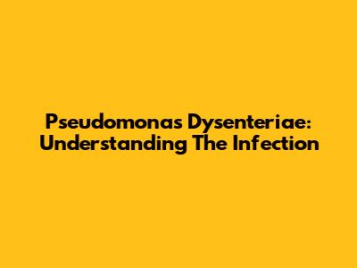 Pseudomonas Dysenteriae: Understanding The Infection
