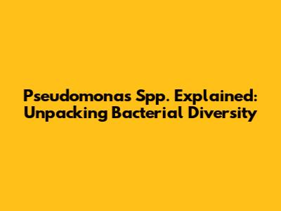 Pseudomonas Spp. Explained: Unpacking Bacterial Diversity