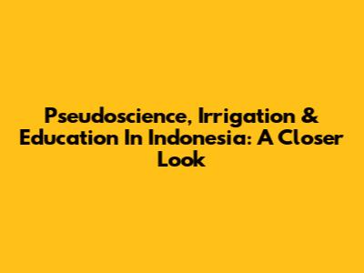 Pseudoscience, Irrigation & Education In Indonesia: A Closer Look