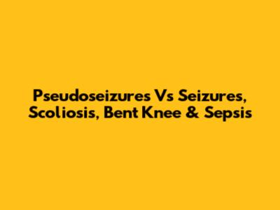 Pseudoseizures Vs Seizures, Scoliosis, Bent Knee & Sepsis