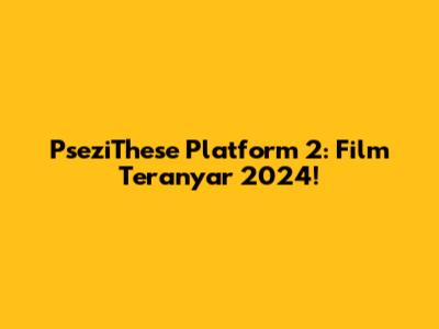PseziThese Platform 2: Film Teranyar 2024!
