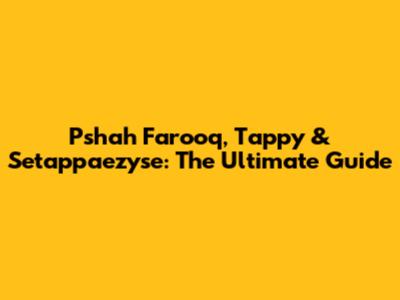 Pshah Farooq, Tappy & Setappaezyse: The Ultimate Guide