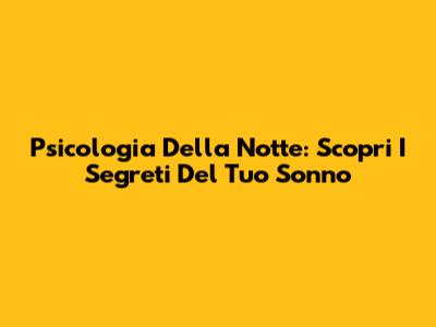 Psicologia Della Notte: Scopri I Segreti Del Tuo Sonno