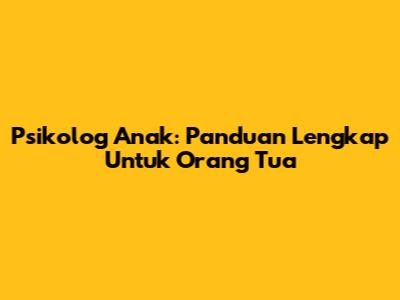 Psikolog Anak: Panduan Lengkap Untuk Orang Tua