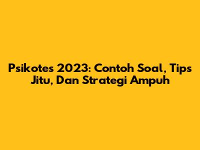 Psikotes 2023: Contoh Soal, Tips Jitu, Dan Strategi Ampuh