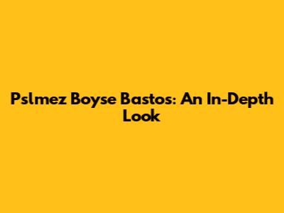Pslmez Boyse Bastos: An In-Depth Look
