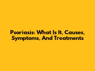 Psoriasis: What Is It, Causes, Symptoms, And Treatments