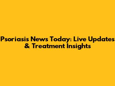 Psoriasis News Today: Live Updates & Treatment Insights
