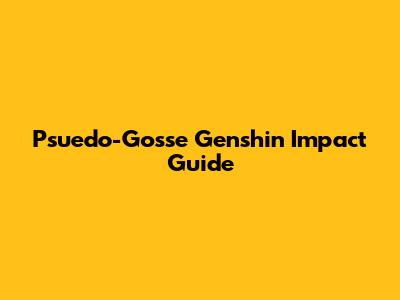 Psuedo-Gosse Genshin Impact Guide