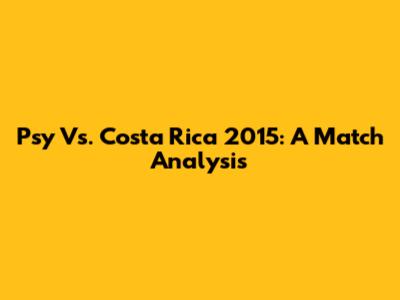 Psy Vs. Costa Rica 2015: A Match Analysis