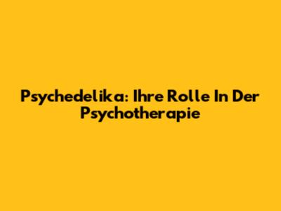 Psychedelika: Ihre Rolle In Der Psychotherapie