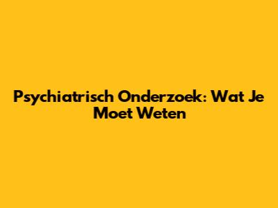 Psychiatrisch Onderzoek: Wat Je Moet Weten