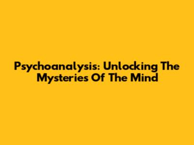 Psychoanalysis: Unlocking The Mysteries Of The Mind