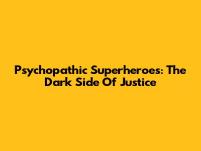 Psychopathic Superheroes: The Dark Side Of Justice