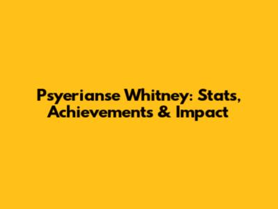 Psyerianse Whitney: Stats, Achievements & Impact