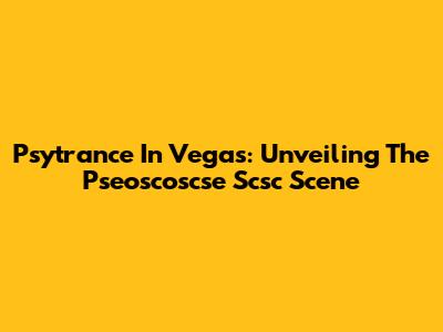 Psytrance In Vegas: Unveiling The Pseoscoscse Scsc Scene