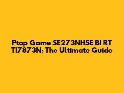 Ptop Game SE273NHSE BI RT TI7873N: The Ultimate Guide