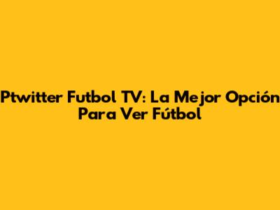 Ptwitter Futbol TV: La Mejor Opción Para Ver Fútbol