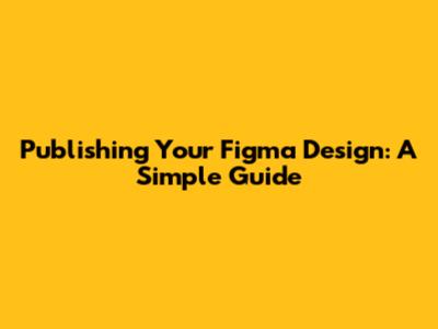 Publishing Your Figma Design: A Simple Guide