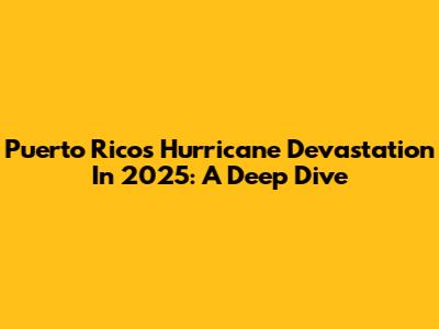 Puerto Rico's Hurricane Devastation In 2025: A Deep Dive