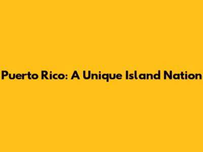 Puerto Rico: A Unique Island Nation