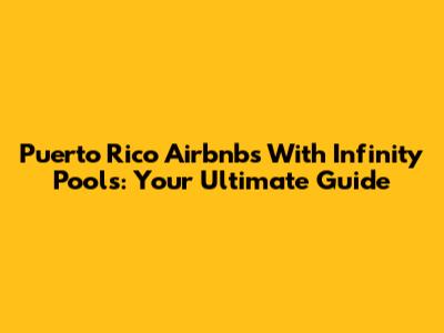 Puerto Rico Airbnb's With Infinity Pools: Your Ultimate Guide