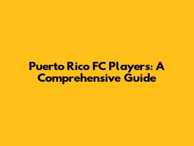 Puerto Rico FC Players: A Comprehensive Guide