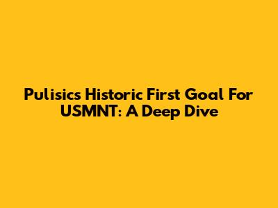 Pulisic's Historic First Goal For USMNT: A Deep Dive
